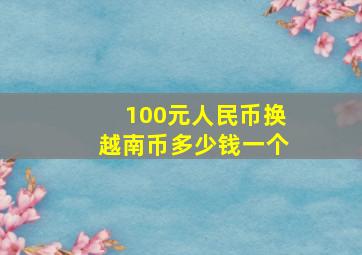 100元人民币换越南币多少钱一个