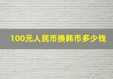 100元人民币换韩币多少钱