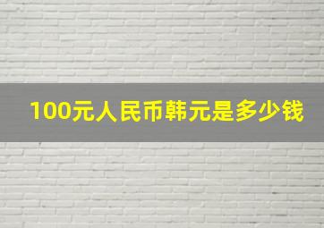 100元人民币韩元是多少钱