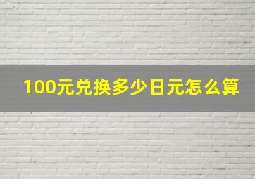 100元兑换多少日元怎么算