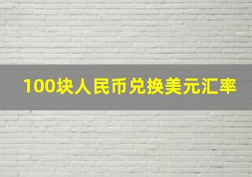 100块人民币兑换美元汇率