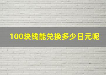 100块钱能兑换多少日元呢