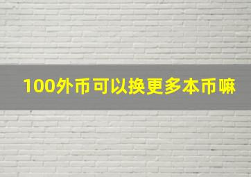 100外币可以换更多本币嘛