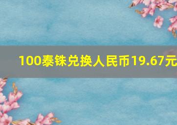 100泰铢兑换人民币19.67元