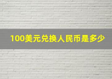 100美元兑换人民币是多少