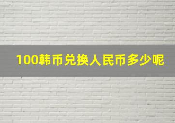 100韩币兑换人民币多少呢