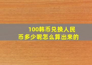 100韩币兑换人民币多少呢怎么算出来的