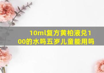 10ml复方黄柏液兑100的水吗五岁儿童能用吗