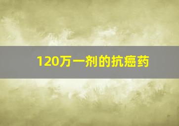 120万一剂的抗癌药