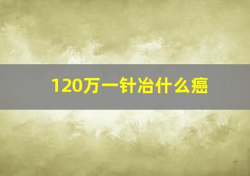 120万一针冶什么癌