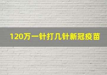 120万一针打几针新冠疫苗