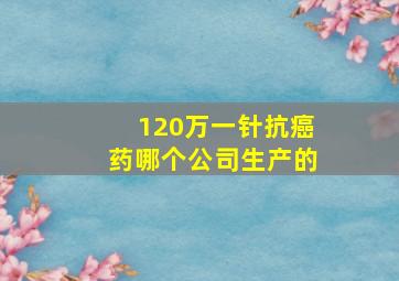 120万一针抗癌药哪个公司生产的