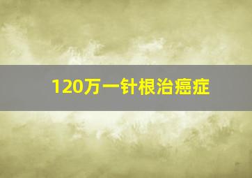 120万一针根治癌症