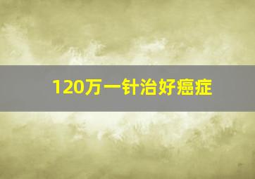 120万一针治好癌症