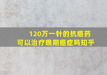 120万一针的抗癌药可以治疗晚期癌症吗知乎