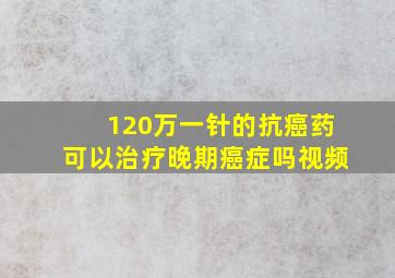 120万一针的抗癌药可以治疗晚期癌症吗视频