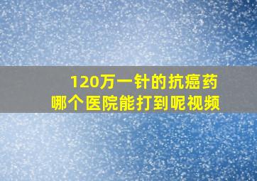 120万一针的抗癌药哪个医院能打到呢视频