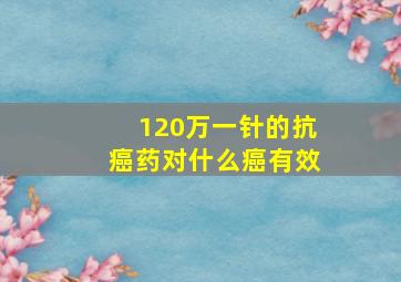 120万一针的抗癌药对什么癌有效