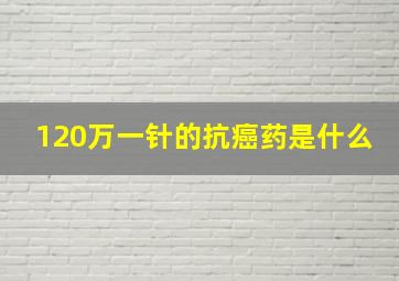 120万一针的抗癌药是什么