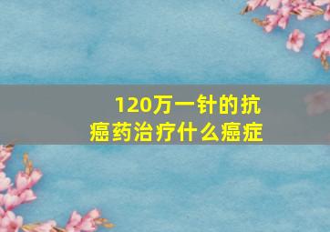 120万一针的抗癌药治疗什么癌症