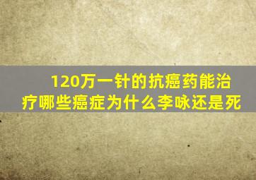 120万一针的抗癌药能治疗哪些癌症为什么李咏还是死