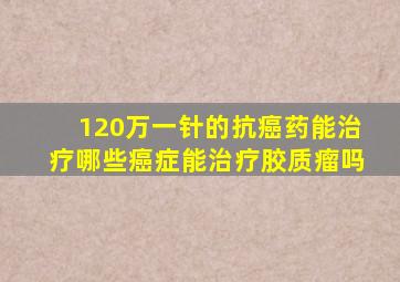 120万一针的抗癌药能治疗哪些癌症能治疗胶质瘤吗