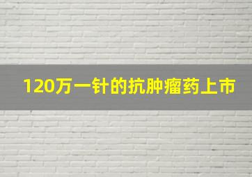 120万一针的抗肿瘤药上市