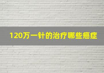 120万一针的治疗哪些癌症