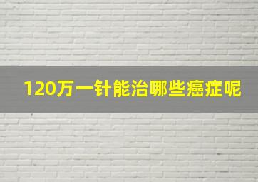 120万一针能治哪些癌症呢