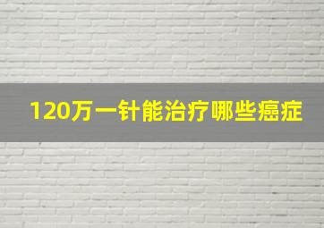 120万一针能治疗哪些癌症