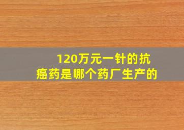 120万元一针的抗癌药是哪个药厂生产的