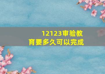 12123审验教育要多久可以完成