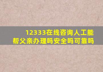 12333在线咨询人工能帮父亲办理吗安全吗可靠吗