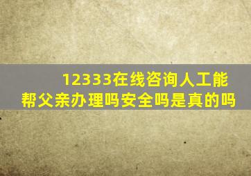 12333在线咨询人工能帮父亲办理吗安全吗是真的吗