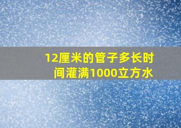 12厘米的管子多长时间灌满1000立方水