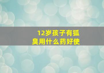 12岁孩子有狐臭用什么药好使