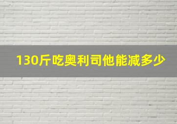 130斤吃奥利司他能减多少