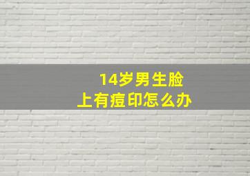 14岁男生脸上有痘印怎么办