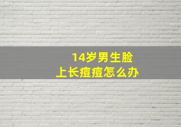 14岁男生脸上长痘痘怎么办