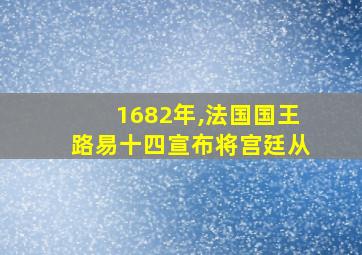 1682年,法国国王路易十四宣布将宫廷从