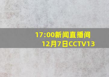 17:00新闻直播间12月7日CCTV13