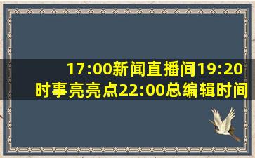 17:00新闻直播间19:20时事亮亮点22:00总编辑时间