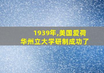 1939年,美国爱荷华州立大学研制成功了