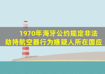 1970年海牙公约规定非法劫持航空器行为嫌疑人所在国应