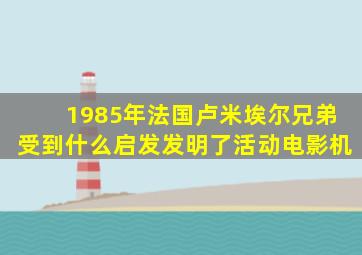 1985年法国卢米埃尔兄弟受到什么启发发明了活动电影机