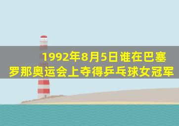 1992年8月5日谁在巴塞罗那奥运会上夺得乒乓球女冠军