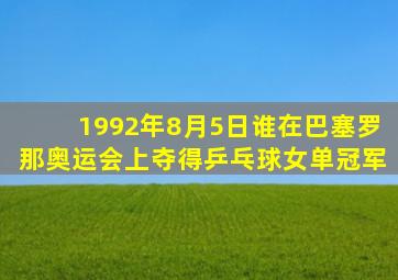 1992年8月5日谁在巴塞罗那奥运会上夺得乒乓球女单冠军