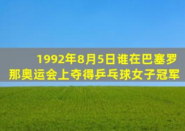 1992年8月5日谁在巴塞罗那奥运会上夺得乒乓球女子冠军