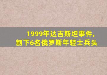 1999年达吉斯坦事件,割下6名俄罗斯年轻士兵头