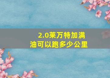 2.0莱万特加满油可以跑多少公里